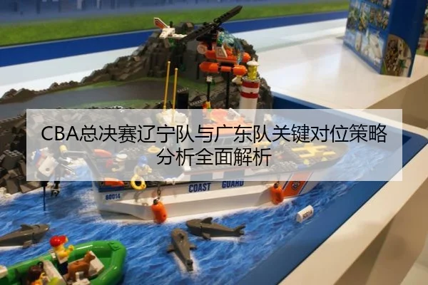 CBA总决赛辽宁队与广东队关键对位策略分析全面解析