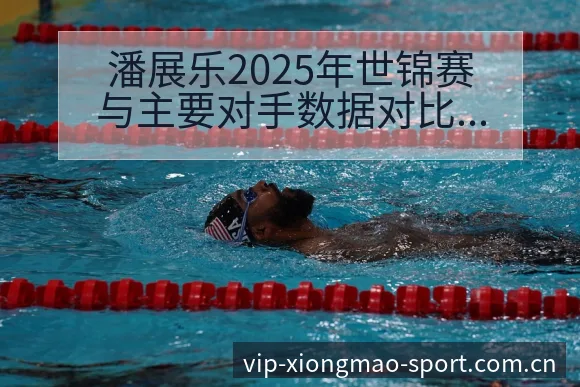 潘展乐2025年世锦赛与主要对手数据对比及技术特点分析全 - 熊猫体育APP