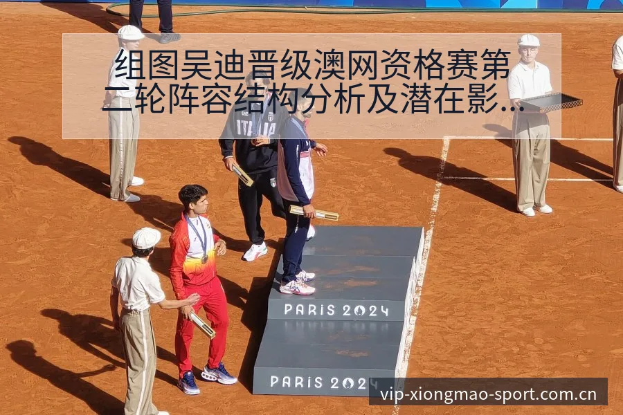 组图吴迪晋级澳网资格赛第二轮阵容结构分析及潜在影响 - 熊猫体育APP