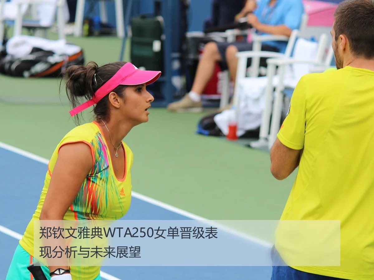 郑钦文雅典WTA250女单晋级表现分析与未来展望